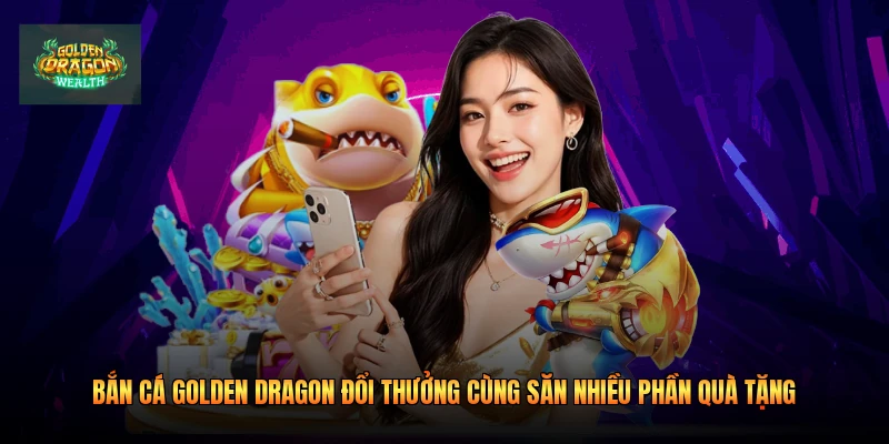 Bắn Cá Golden Dragon Đổi Thưởng Cùng Săn Nhiều Phần Quà Tặng