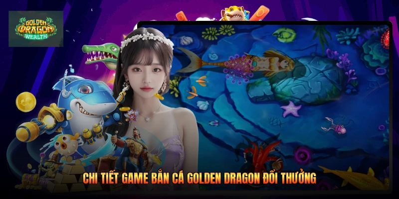 Chi tiết game bắn cá golden dragon đổi thưởng