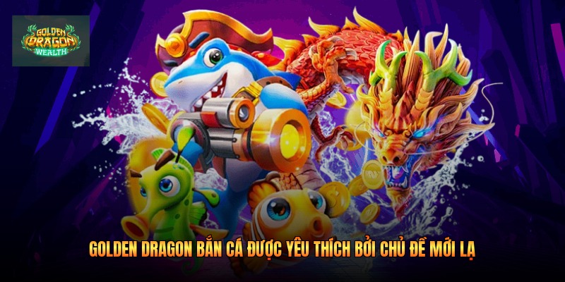 Golden Dragon bắn cá được yêu thích bởi chủ đề mới lạ