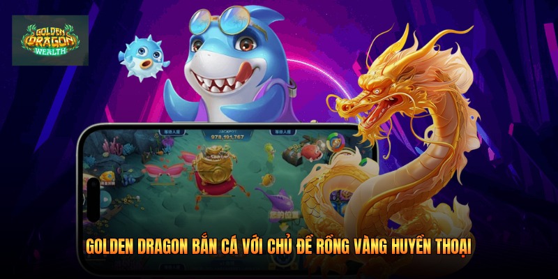 Golden Dragon Bắn Cá Với Chủ Đề Rồng Vàng Huyền Thoại