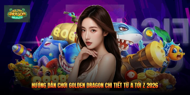 Hướng Dẫn Chơi Golden Dragon Chi Tiết Từ A Tới Z 2026